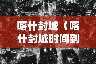 喀什封城（喀什封城时间到底27号还是17号）