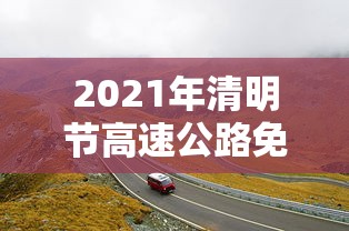 2021年清明节高速公路免费几天/2021年清明节高速公路免费通行几天