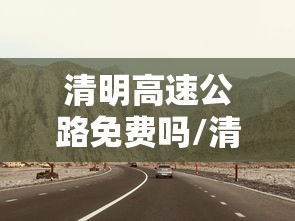 清明高速公路免费吗/清明高速公路免费吗今天 清明高速公路免费吗/清明高速公路免费吗今天