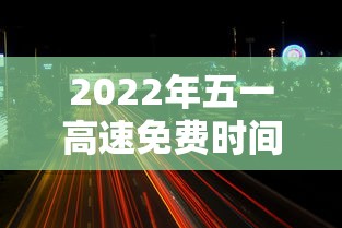2022年五一高速免费时间(2021年五一高速免费通知) 2022年五一高速免费时间(2021年五一高速免费通知)