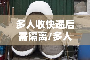 多人收快递后需隔离/多人收快递后需隔离几天