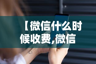 【微信什么时候收费,微信明年起即将收费】 【微信什么时候收费,微信明年起即将收费】