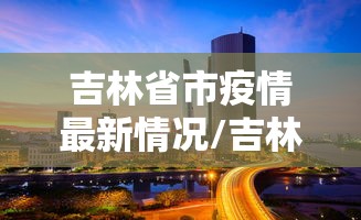 吉林省市疫情最新情况/吉林省市疫情最新情况最新消息