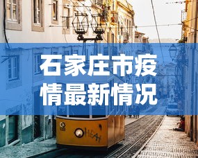 石家庄市疫情最新情况/石家庄市疫情最新公告 石家庄市疫情最新情况/石家庄市疫情最新公告