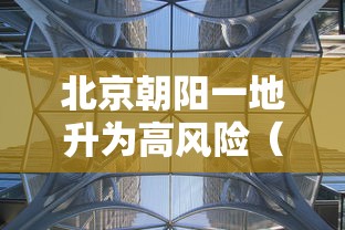 北京朝阳一地升为高风险(北京朝阳区是高风险地区吗?) 北京朝阳一地升为高风险(北京朝阳区是高风险地区吗?)