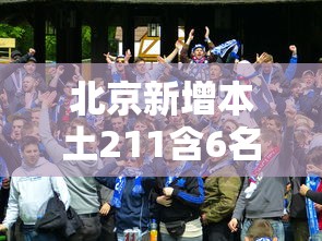 北京新增本土211含6名学生:北京新增5例1例为学生
