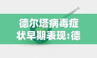 德尔塔病毒症状早期表现:德尔塔病毒症状十大症状