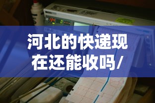 河北的快递现在还能收吗/河北的快递现在还能收吗2021年
