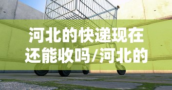 河北的快递现在还能收吗/河北的快递现在还能收吗2021年 河北的快递现在还能收吗/河北的快递现在还能收吗2021年