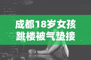 成都18岁女孩跳楼被气垫接住（成都少女坠楼）