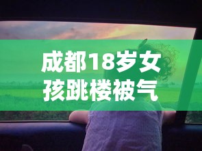 成都18岁女孩跳楼被气垫接住（成都少女坠楼）