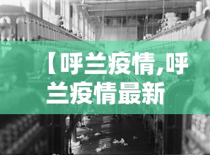 【呼兰疫情,呼兰疫情最新公告】 【呼兰疫情,呼兰疫情最新公告】