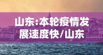 山东:本轮疫情发展速度快/山东这段时间的疫情变化