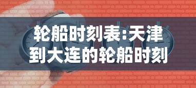 轮船时刻表:天津到大连的轮船时刻表 轮船时刻表:天津到大连的轮船时刻表