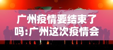 广州疫情要结束了吗:广州这次疫情会持续多久什么时候能结束
