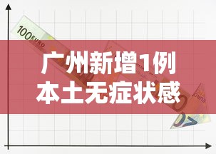 广州新增1例本土无症状感染者:广州新增12例本土无症状