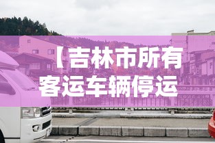 【吉林市所有客运车辆停运三天/吉林1368条客运线路暂停运营】