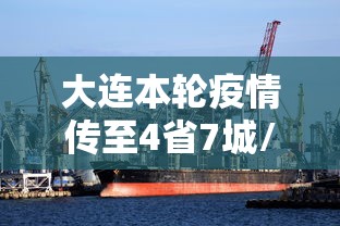 大连本轮疫情传至4省7城/辽宁大连疫情结束,本地确诊病例无症状感染者已