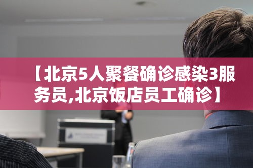【北京5人聚餐确诊感染3服务员,北京饭店员工确诊】 【北京5人聚餐确诊感染3服务员,北京饭店员工确诊】