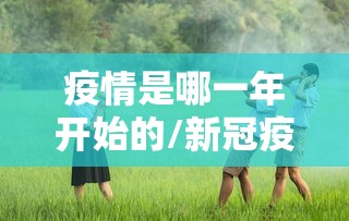 疫情是哪一年开始的/新冠疫情是哪一年开始的 疫情是哪一年开始的/新冠疫情是哪一年开始的