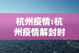 杭州疫情:杭州疫情解封时间 杭州疫情:杭州疫情解封时间