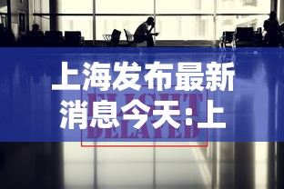 上海发布最新消息今天:上海发布新冠肺炎疫情 上海发布最新消息今天:上海发布新冠肺炎疫情