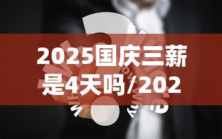 2025国庆三薪是4天吗/2025国庆三薪是4天吗上班的话有三薪吗