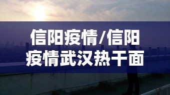信阳疫情/信阳疫情武汉热干面