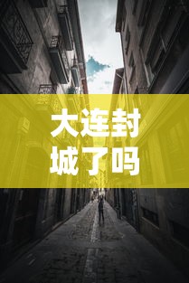 大连封城了吗/大连封城了吗现在