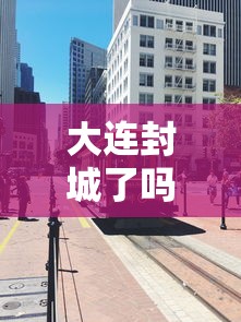 大连封城了吗/大连封城了吗现在