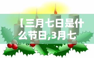 【三月七日是什么节日,3月七日是什么节日】 【三月七日是什么节日,3月七日是什么节日】
