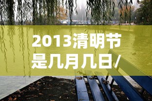 2013清明节是几月几日/2013清明节是几月几日农历