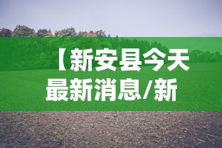 【新安县今天最新消息/新安县今天最新消息疫情】 【新安县今天最新消息/新安县今天最新消息疫情】
