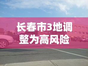 长春市3地调整为高风险地区（长春是高风险地区还是低风险地区）