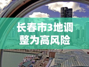 长春市3地调整为高风险地区(长春是高风险地区还是低风险地区) 长春市3地调整为高风险地区(长春是高风险地区还是低风险地区)