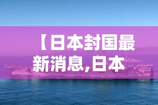 【日本封国最新消息,日本封境了吗】 【日本封国最新消息,日本封境了吗】