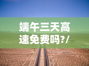 端午三天高速免费吗?/2021年端午节三天高速免费吗