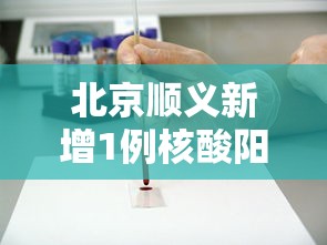 北京顺义新增1例核酸阳性人员/顺义出现一例新冠肺炎