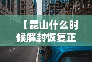 【昆山什么时候解封恢复正常/昆山今天什么时候开】