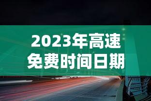 2023年高速免费时间日期最新/2027年高速免费