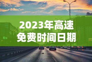 2023年高速免费时间日期最新/2027年高速免费 2023年高速免费时间日期最新/2027年高速免费