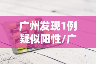 广州发现1例疑似阳性/广州已发现阳性11例名单