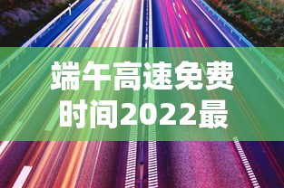 端午高速免费时间2022最新通知/端午高速免费吗2020
