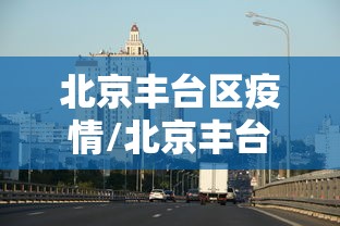 北京丰台区疫情/北京丰台区疫情行动轨迹