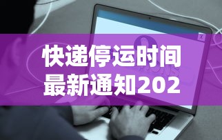 快递停运时间最新通知2021官方/快递停运时间2021到什么时候