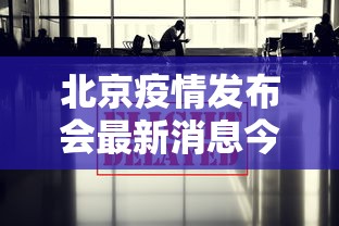 北京疫情发布会最新消息今天:北京疫情情况发布会