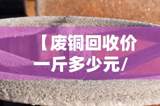 【废铜回收价一斤多少元/废铜回收价一斤多少元2025】