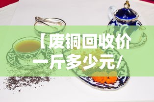 【废铜回收价一斤多少元/废铜回收价一斤多少元2025】 【废铜回收价一斤多少元/废铜回收价一斤多少元2025】