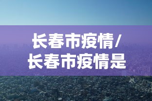 长春市疫情/长春市疫情是哪一年