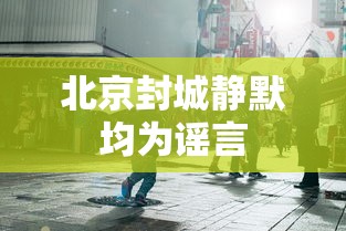 北京封城静默均为谣言 北京封城静默均为谣言